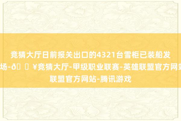 竞猜大厅日前报关出口的4321台雪柜已装船发往了泰西商场-🔥竞猜大厅-甲级职业联赛-英雄联盟官方网站-腾讯游戏