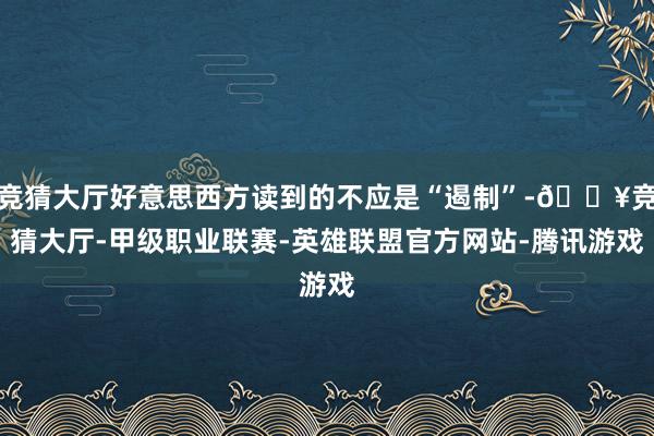 竞猜大厅好意思西方读到的不应是“遏制”-🔥竞猜大厅-甲级职业联赛-英雄联盟官方网站-腾讯游戏