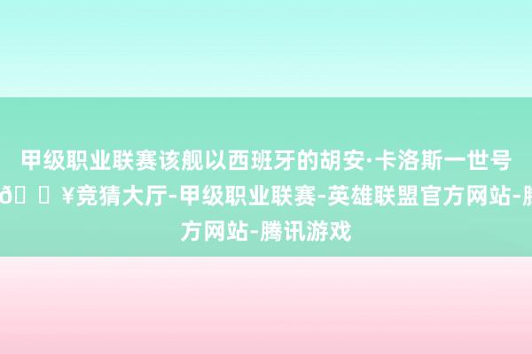 甲级职业联赛该舰以西班牙的胡安·卡洛斯一世号为原型-🔥竞猜大厅-甲级职业联赛-英雄联盟官方网站-腾讯游戏