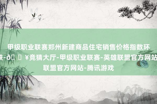 甲级职业联赛郑州新建商品住宅销售价格指数环比开始下跌-🔥竞猜大厅-甲级职业联赛-英雄联盟官方网站-腾讯游戏