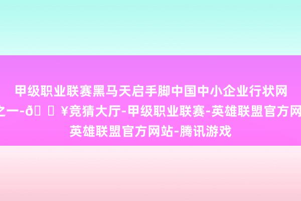 甲级职业联赛黑马天启手脚中国中小企业行状网的筹建单元之一-🔥竞猜大厅-甲级职业联赛-英雄联盟官方网站-腾讯游戏