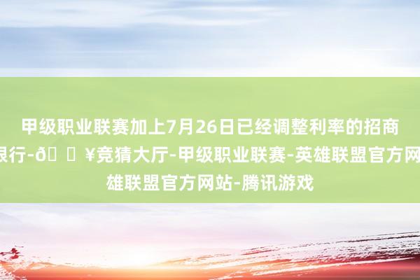 甲级职业联赛加上7月26日已经调整利率的招商银行和平安银行-🔥竞猜大厅-甲级职业联赛-英雄联盟官方网站-腾讯游戏