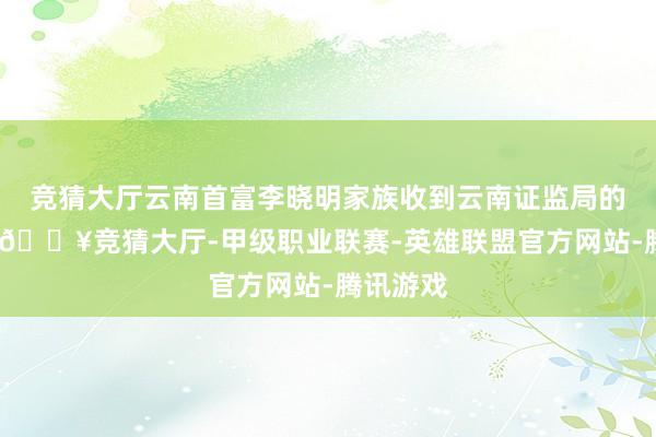 竞猜大厅云南首富李晓明家族收到云南证监局的警示函-🔥竞猜大厅-甲级职业联赛-英雄联盟官方网站-腾讯游戏