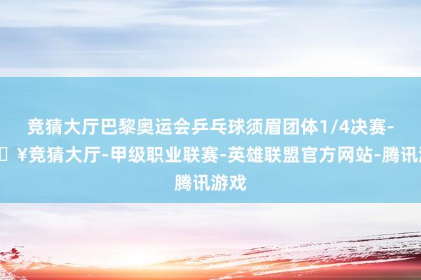 竞猜大厅巴黎奥运会乒乓球须眉团体1/4决赛-🔥竞猜大厅-甲级职业联赛-英雄联盟官方网站-腾讯游戏