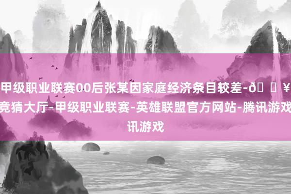 甲级职业联赛00后张某因家庭经济条目较差-🔥竞猜大厅-甲级职业联赛-英雄联盟官方网站-腾讯游戏