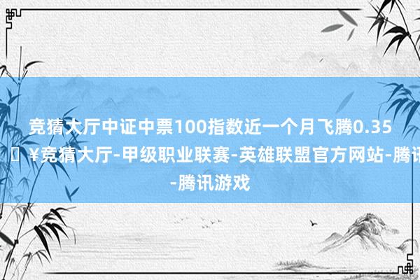 竞猜大厅中证中票100指数近一个月飞腾0.35%-🔥竞猜大厅-甲级职业联赛-英雄联盟官方网站-腾讯游戏