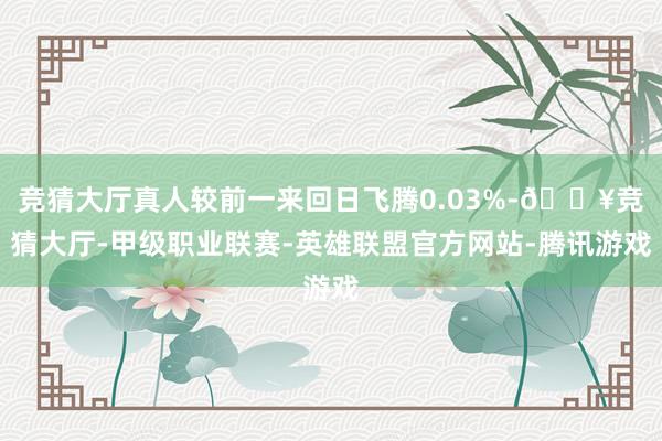 竞猜大厅真人较前一来回日飞腾0.03%-🔥竞猜大厅-甲级职业联赛-英雄联盟官方网站-腾讯游戏