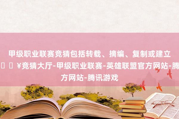 甲级职业联赛竞猜包括转载、摘编、复制或建立镜像-🔥竞猜大厅-甲级职业联赛-英雄联盟官方网站-腾讯游戏