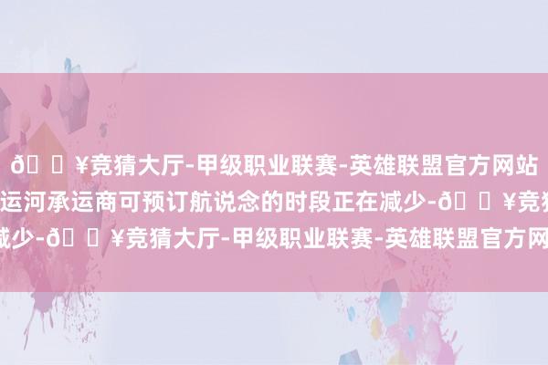 🔥竞猜大厅-甲级职业联赛-英雄联盟官方网站-腾讯游戏由于巴拿马运河承运商可预订航说念的时段正在减少-🔥竞猜大厅-甲级职业联赛-英雄联盟官方网站-腾讯游戏