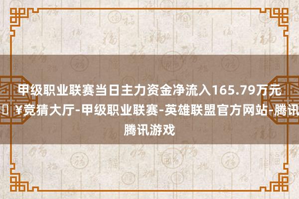 甲级职业联赛当日主力资金净流入165.79万元-🔥竞猜大厅-甲级职业联赛-英雄联盟官方网站-腾讯游戏