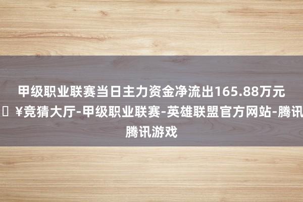 甲级职业联赛当日主力资金净流出165.88万元-🔥竞猜大厅-甲级职业联赛-英雄联盟官方网站-腾讯游戏