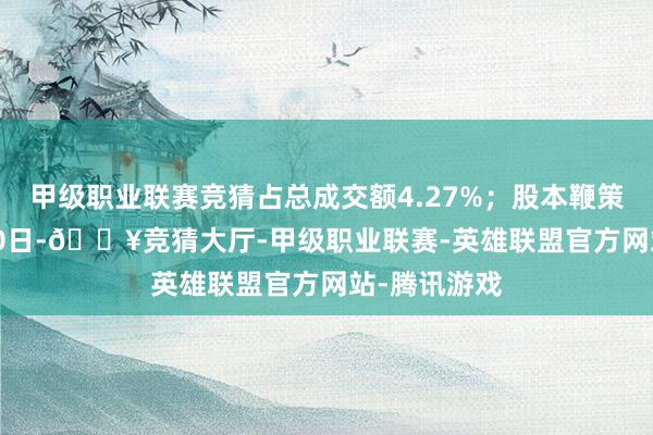 甲级职业联赛竞猜占总成交额4.27%；股本鞭策: 箝制8月30日-🔥竞猜大厅-甲级职业联赛-英雄联盟官方网站-腾讯游戏