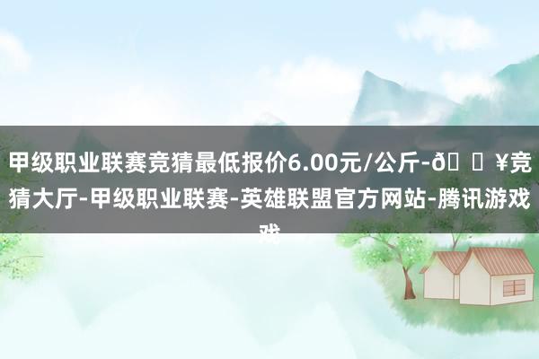 甲级职业联赛竞猜最低报价6.00元/公斤-🔥竞猜大厅-甲级职业联赛-英雄联盟官方网站-腾讯游戏