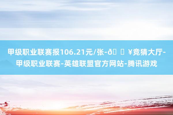 甲级职业联赛报106.21元/张-🔥竞猜大厅-甲级职业联赛-英雄联盟官方网站-腾讯游戏