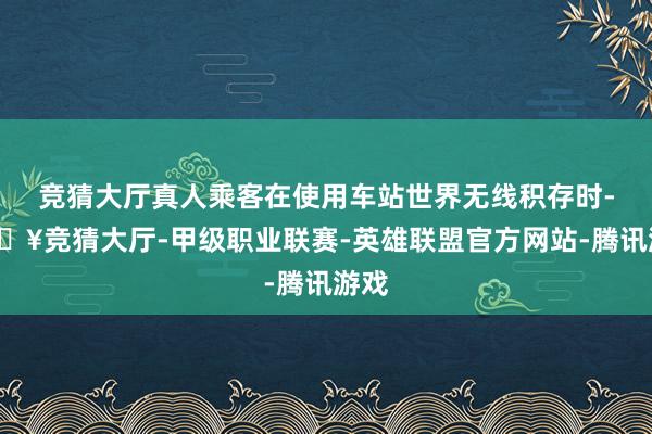 竞猜大厅真人乘客在使用车站世界无线积存时-🔥竞猜大厅-甲级职业联赛-英雄联盟官方网站-腾讯游戏