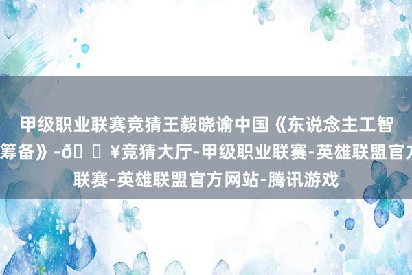 甲级职业联赛竞猜王毅晓谕中国《东说念主工智能才调成立普惠筹备》-🔥竞猜大厅-甲级职业联赛-英雄联盟官方网站-腾讯游戏