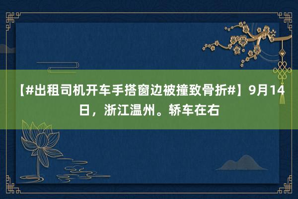 【#出租司机开车手搭窗边被撞致骨折#】9月14日，浙江温州。轿车在右