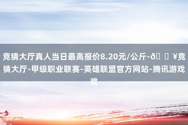 竞猜大厅真人当日最高报价8.20元/公斤-🔥竞猜大厅-甲级职业联赛-英雄联盟官方网站-腾讯游戏