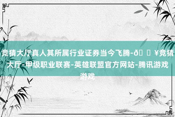 竞猜大厅真人其所属行业证券当今飞腾-🔥竞猜大厅-甲级职业联赛-英雄联盟官方网站-腾讯游戏