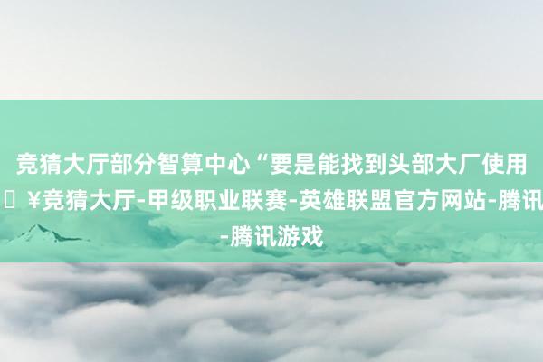 竞猜大厅部分智算中心“要是能找到头部大厂使用-🔥竞猜大厅-甲级职业联赛-英雄联盟官方网站-腾讯游戏