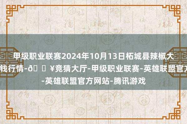 甲级职业联赛2024年10月13日柘城县辣椒大市集有限公司价钱行情-🔥竞猜大厅-甲级职业联赛-英雄联盟官方网站-腾讯游戏