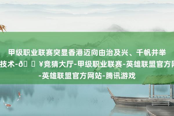 甲级职业联赛突显香港迈向由治及兴、千帆并举、迸发实力的技术-🔥竞猜大厅-甲级职业联赛-英雄联盟官方网站-腾讯游戏