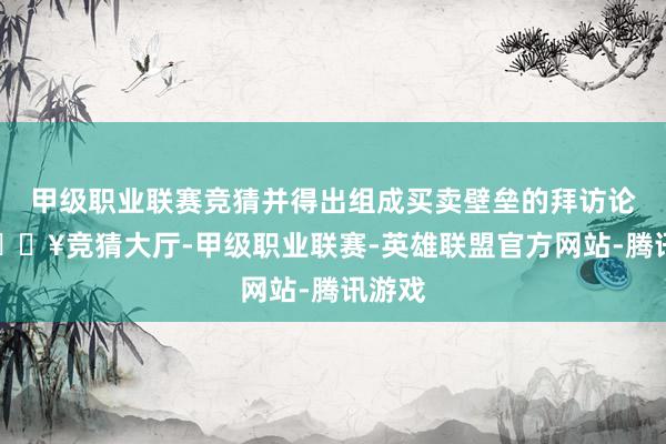 甲级职业联赛竞猜并得出组成买卖壁垒的拜访论断-🔥竞猜大厅-甲级职业联赛-英雄联盟官方网站-腾讯游戏