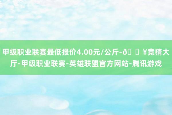 甲级职业联赛最低报价4.00元/公斤-🔥竞猜大厅-甲级职业联赛-英雄联盟官方网站-腾讯游戏