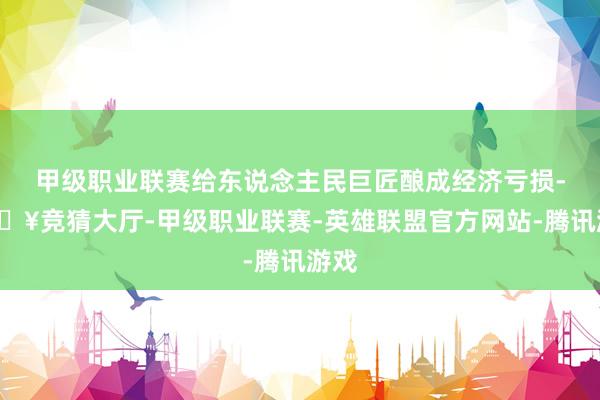 甲级职业联赛给东说念主民巨匠酿成经济亏损-🔥竞猜大厅-甲级职业联赛-英雄联盟官方网站-腾讯游戏