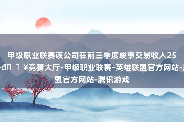 甲级职业联赛该公司在前三季度竣事交易收入25.25亿元-🔥竞猜大厅-甲级职业联赛-英雄联盟官方网站-腾讯游戏