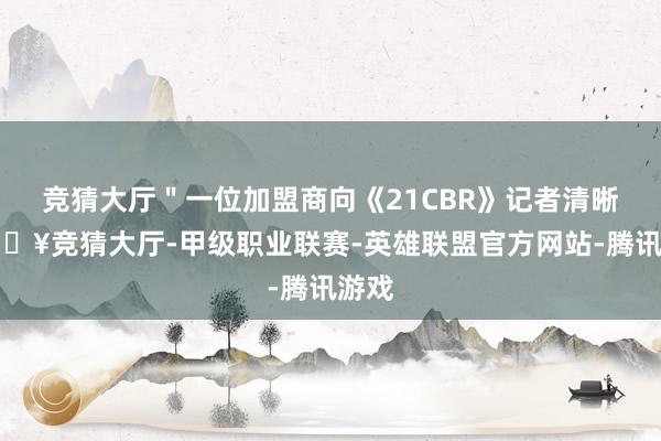 竞猜大厅＂一位加盟商向《21CBR》记者清晰-🔥竞猜大厅-甲级职业联赛-英雄联盟官方网站-腾讯游戏