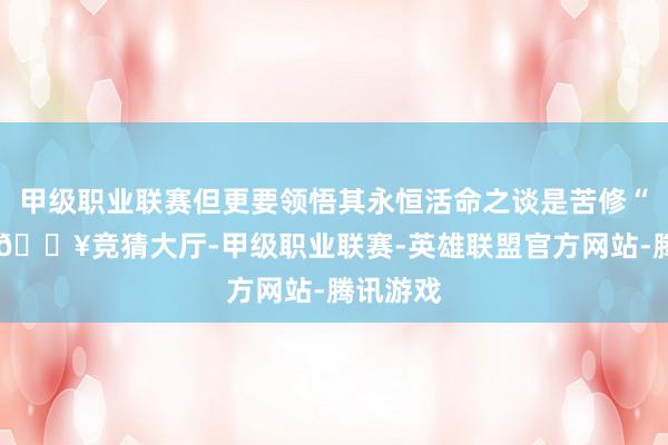 甲级职业联赛但更要领悟其永恒活命之谈是苦修“内功”-🔥竞猜大厅-甲级职业联赛-英雄联盟官方网站-腾讯游戏