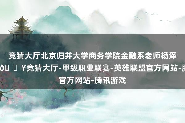 竞猜大厅北京归并大学商务学院金融系老师杨泽云端示-🔥竞猜大厅-甲级职业联赛-英雄联盟官方网站-腾讯游戏