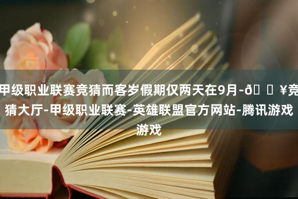 甲级职业联赛竞猜而客岁假期仅两天在9月-🔥竞猜大厅-甲级职业联赛-英雄联盟官方网站-腾讯游戏