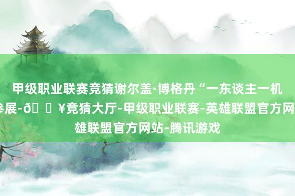 甲级职业联赛竞猜谢尔盖·博格丹“一东谈主一机”飞到珠海参展-🔥竞猜大厅-甲级职业联赛-英雄联盟官方网站-腾讯游戏