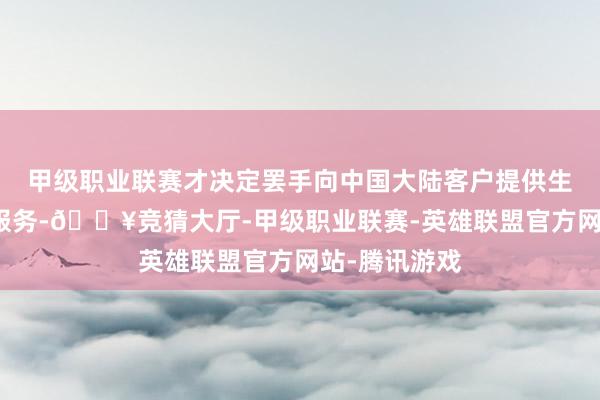 甲级职业联赛才决定罢手向中国大陆客户提供生息金融居品服务-🔥竞猜大厅-甲级职业联赛-英雄联盟官方网站-腾讯游戏