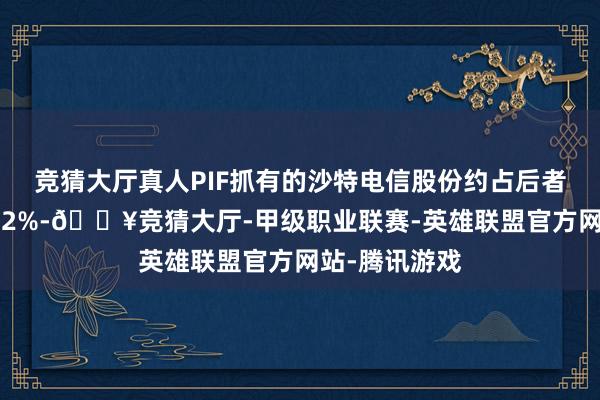 竞猜大厅真人PIF抓有的沙特电信股份约占后者刊行股本的62%-🔥竞猜大厅-甲级职业联赛-英雄联盟官方网站-腾讯游戏