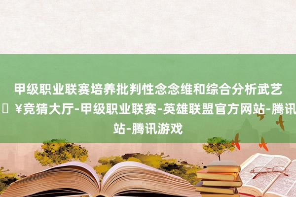 甲级职业联赛培养批判性念念维和综合分析武艺-🔥竞猜大厅-甲级职业联赛-英雄联盟官方网站-腾讯游戏