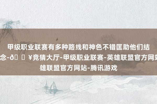 甲级职业联赛有多种路线和神色不错匡助他们结束大学梦念念-🔥竞猜大厅-甲级职业联赛-英雄联盟官方网站-腾讯游戏