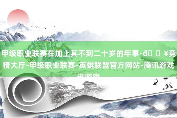 甲级职业联赛在加上其不到二十岁的年事-🔥竞猜大厅-甲级职业联赛-英雄联盟官方网站-腾讯游戏