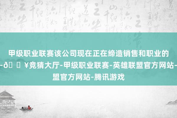 甲级职业联赛该公司现在正在缔造销售和职业的腹地网罗-🔥竞猜大厅-甲级职业联赛-英雄联盟官方网站-腾讯游戏