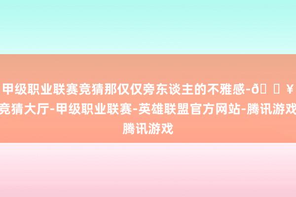 甲级职业联赛竞猜那仅仅旁东谈主的不雅感-🔥竞猜大厅-甲级职业联赛-英雄联盟官方网站-腾讯游戏