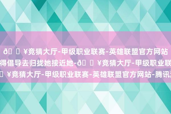 🔥竞猜大厅-甲级职业联赛-英雄联盟官方网站-腾讯游戏也就根本莫得倡导去归拢她接近她-🔥竞猜大厅-甲级职业联赛-英雄联盟官方网站-腾讯游戏