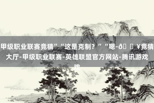 甲级职业联赛竞猜”“这是克制？”“嗯-🔥竞猜大厅-甲级职业联赛-英雄联盟官方网站-腾讯游戏