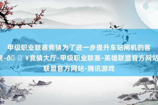 甲级职业联赛竞猜为了进一步提升车站闸机的客通顺行智商-🔥竞猜大厅-甲级职业联赛-英雄联盟官方网站-腾讯游戏