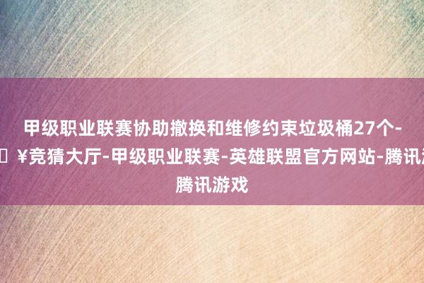 甲级职业联赛协助撤换和维修约束垃圾桶27个-🔥竞猜大厅-甲级职业联赛-英雄联盟官方网站-腾讯游戏