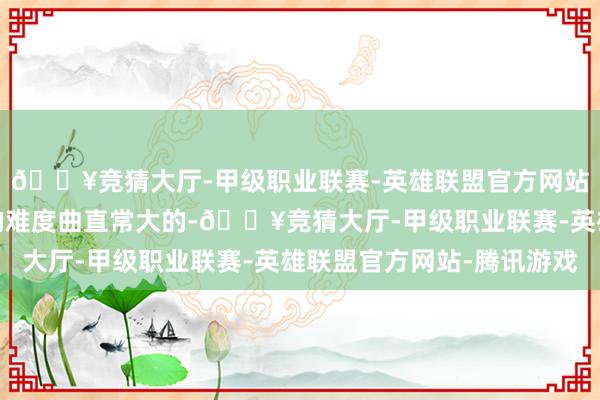 🔥竞猜大厅-甲级职业联赛-英雄联盟官方网站-腾讯游戏是以手术的难度曲直常大的-🔥竞猜大厅-甲级职业联赛-英雄联盟官方网站-腾讯游戏