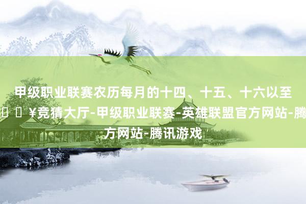 甲级职业联赛农历每月的十四、十五、十六以至十七-🔥竞猜大厅-甲级职业联赛-英雄联盟官方网站-腾讯游戏