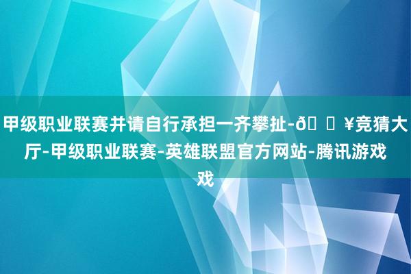 甲级职业联赛并请自行承担一齐攀扯-🔥竞猜大厅-甲级职业联赛-英雄联盟官方网站-腾讯游戏