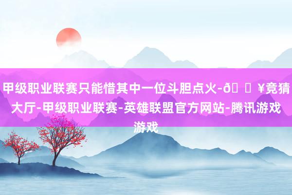 甲级职业联赛只能惜其中一位斗胆点火-🔥竞猜大厅-甲级职业联赛-英雄联盟官方网站-腾讯游戏